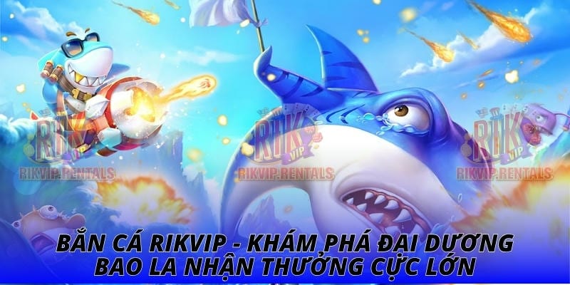 Bắn Cá RIKVIP - Khám Phá Đại Dương Bao La Nhận Thưởng Cực Lớn