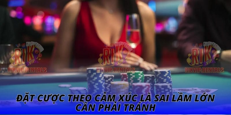 Đặt cược theo cảm xúc là sai lầm lớn cần phải tránh
