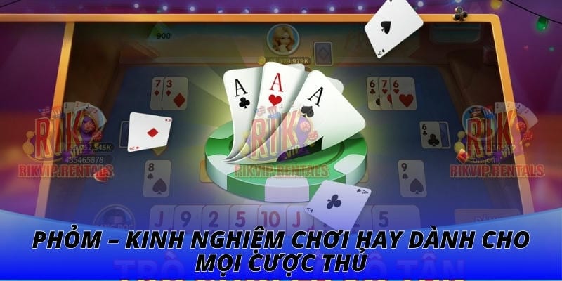 Phỏm – Kinh Nghiệm Chơi Hay Dành Cho Mọi Cược Thủ