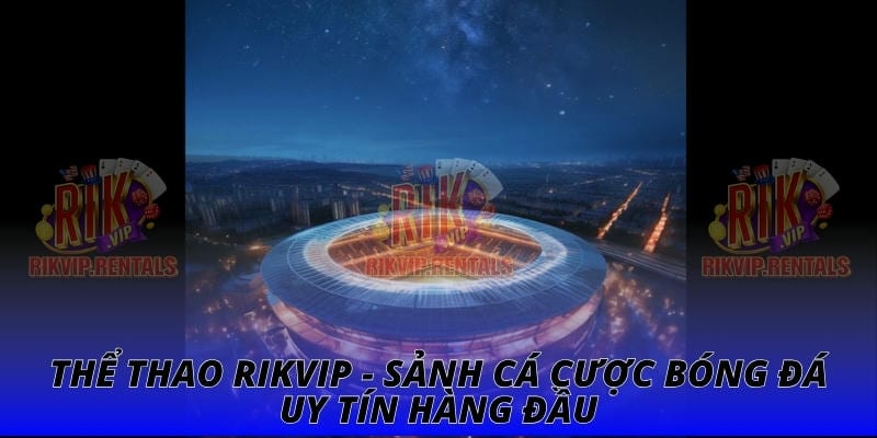 Thể Thao RIKVIP - Sảnh Cá Cược Bóng Đá Uy Tín Hàng Đầu