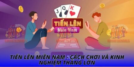 Tiến Lên Miền Nam - Cách Chơi Và Kinh Nghiệm Thắng Lớn
